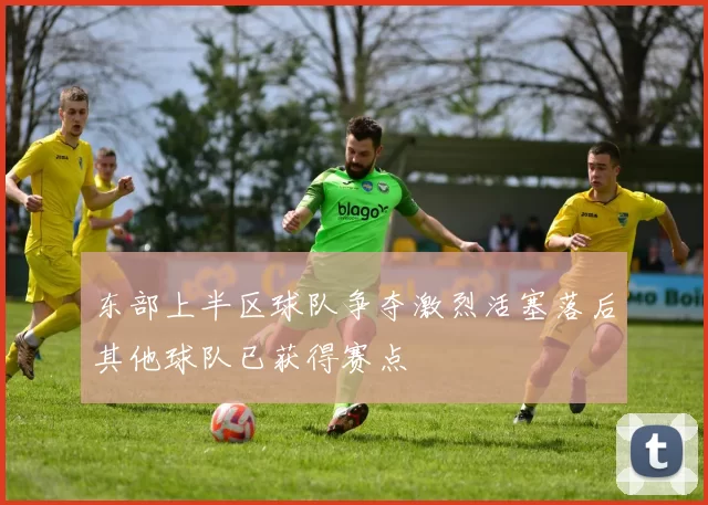 东部上半区球队争夺激烈活塞落后其他球队已获得赛点
