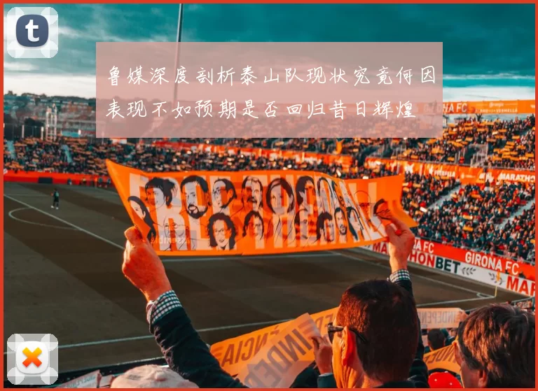 鲁媒深度剖析泰山队现状究竟何因表现不如预期是否回归昔日辉煌