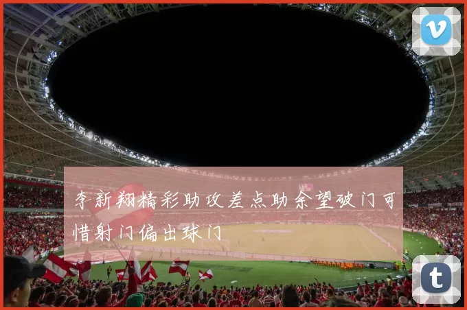 李新翔精彩助攻差点助余望破门可惜射门偏出球门