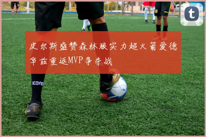 皮尔斯盛赞森林狼实力超火箭爱德华兹重返MVP争夺战