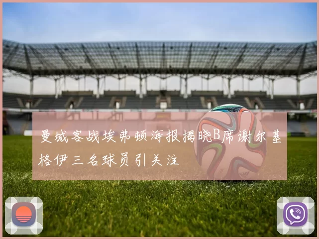 曼城客战埃弗顿海报揭晓B席谢尔基格伊三名球员引关注