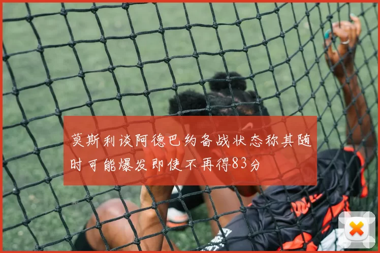 莫斯利谈阿德巴约备战状态称其随时可能爆发即使不再得83分