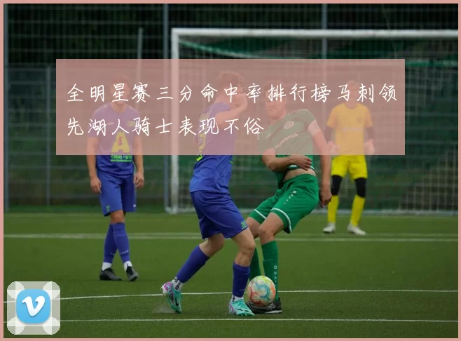全明星赛三分命中率排行榜马刺领先湖人骑士表现不俗