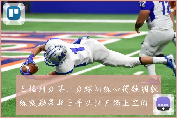 巴格利分享三分球训练心得强调教练鼓励果断出手以拉开场上空间