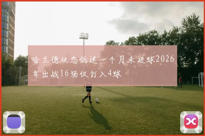 哈兰德状态低迷一个月未进球2026年出战16场仅打入4球