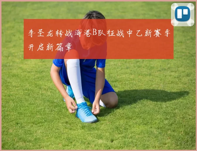 李圣龙转战海港B队征战中乙新赛季开启新篇章
