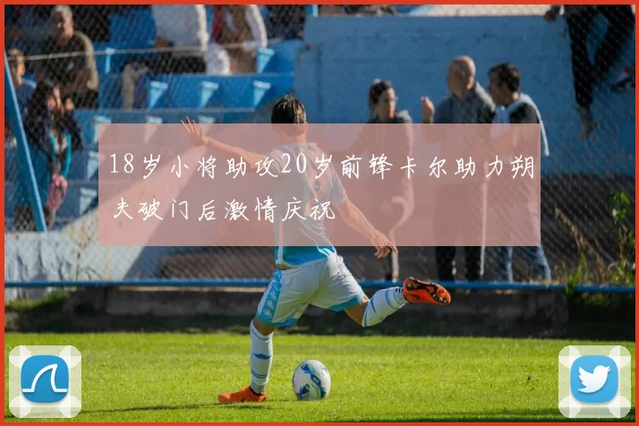 18岁小将助攻20岁前锋卡尔助力朔夫破门后激情庆祝