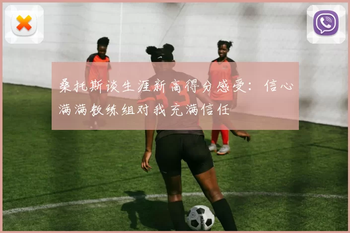 桑托斯谈生涯新高得分感受：信心满满教练组对我充满信任