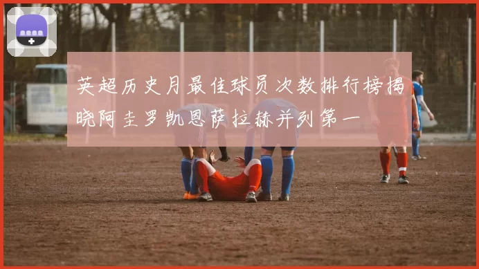 英超历史月最佳球员次数排行榜揭晓阿圭罗凯恩萨拉赫并列第一