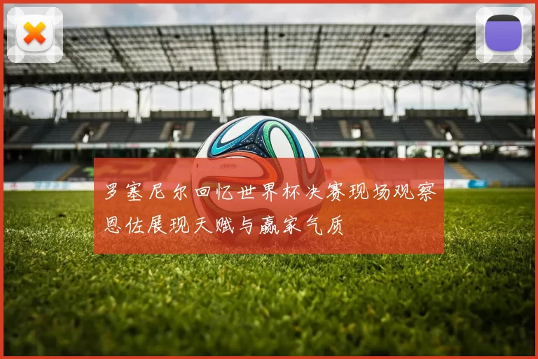 罗塞尼尔回忆世界杯决赛现场观察恩佐展现天赋与赢家气质