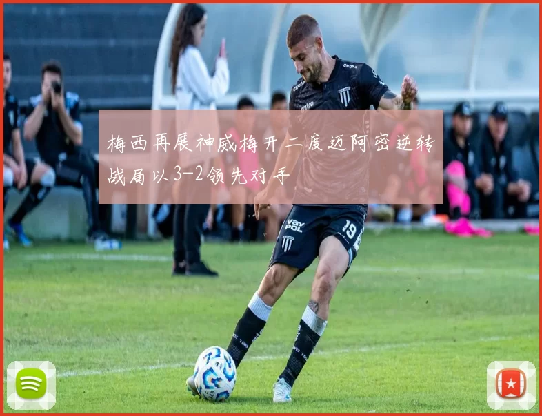 梅西再展神威梅开二度迈阿密逆转战局以3-2领先对手