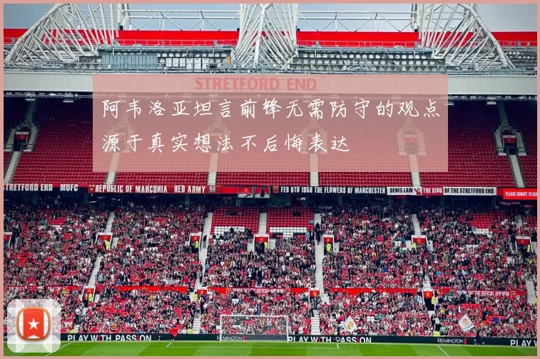 阿韦洛亚坦言前锋无需防守的观点源于真实想法不后悔表达