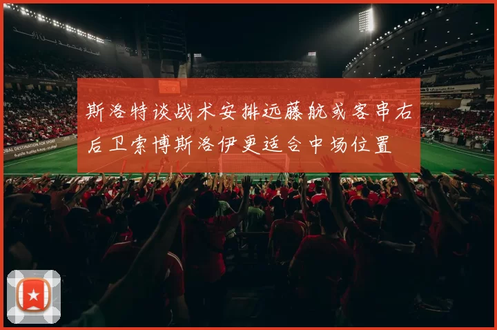斯洛特谈战术安排远藤航或客串右后卫索博斯洛伊更适合中场位置