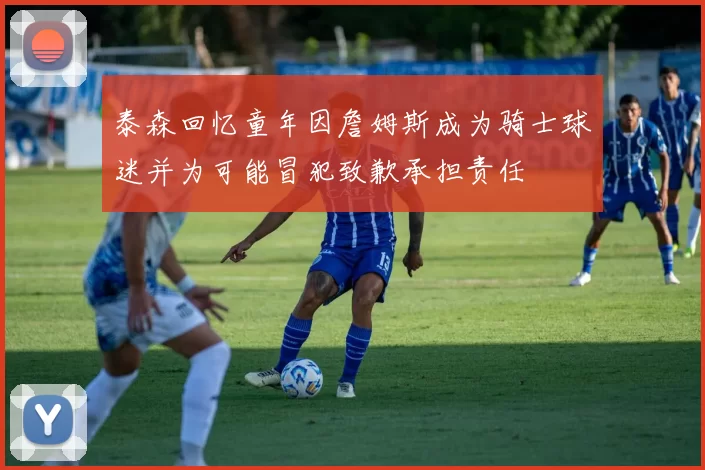 泰森回忆童年因詹姆斯成为骑士球迷并为可能冒犯致歉承担责任