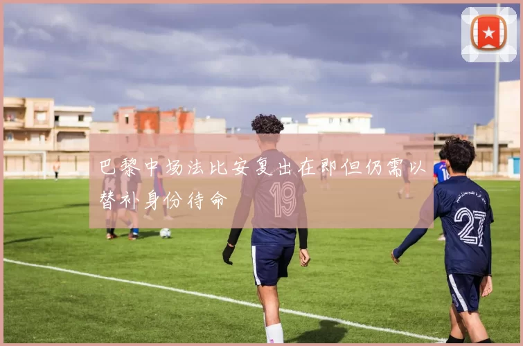 巴黎中场法比安复出在即但仍需以替补身份待命