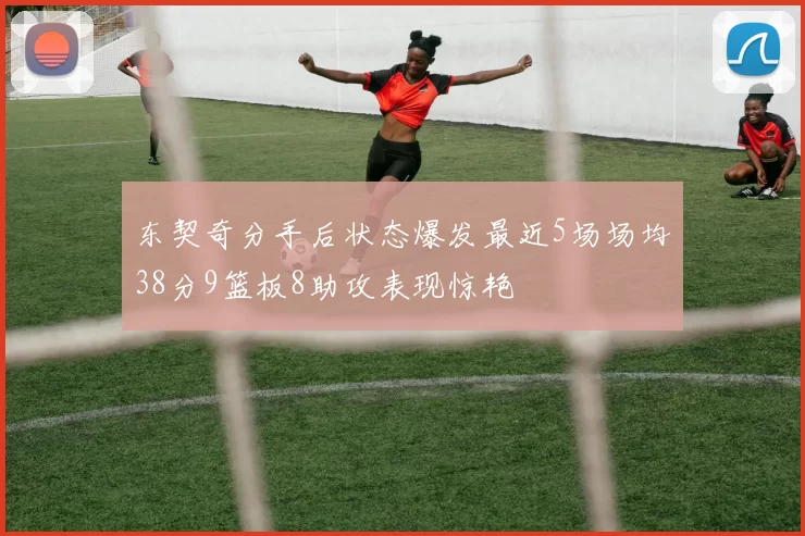 东契奇分手后状态爆发最近5场场均38分9篮板8助攻表现惊艳