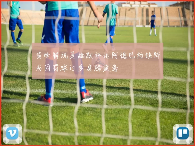 黄蜂解说员幽默评论阿德巴约缺阵或因罚球过多肩膀疲惫