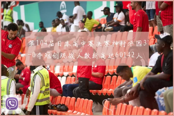第104届日本高中赛决赛神村学园3-0夺冠创观战人数新高达60142人