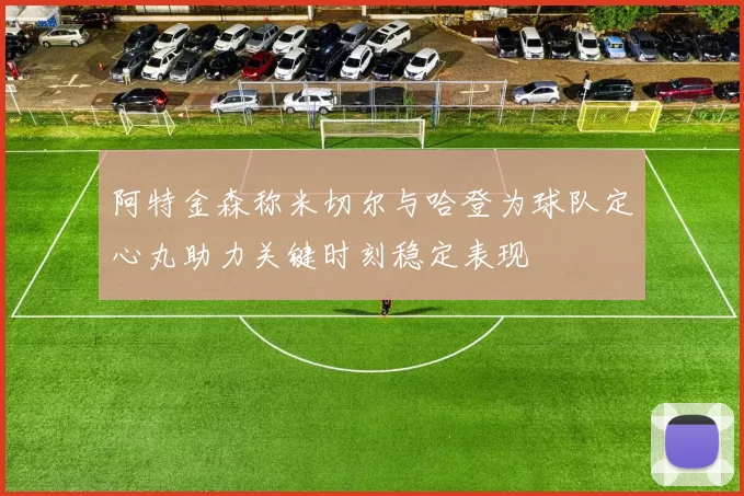 阿特金森称米切尔与哈登为球队定心丸助力关键时刻稳定表现