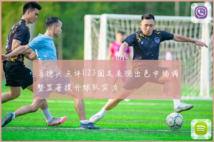 马德兴点评U23国足表现出色中场调整显著提升球队实力