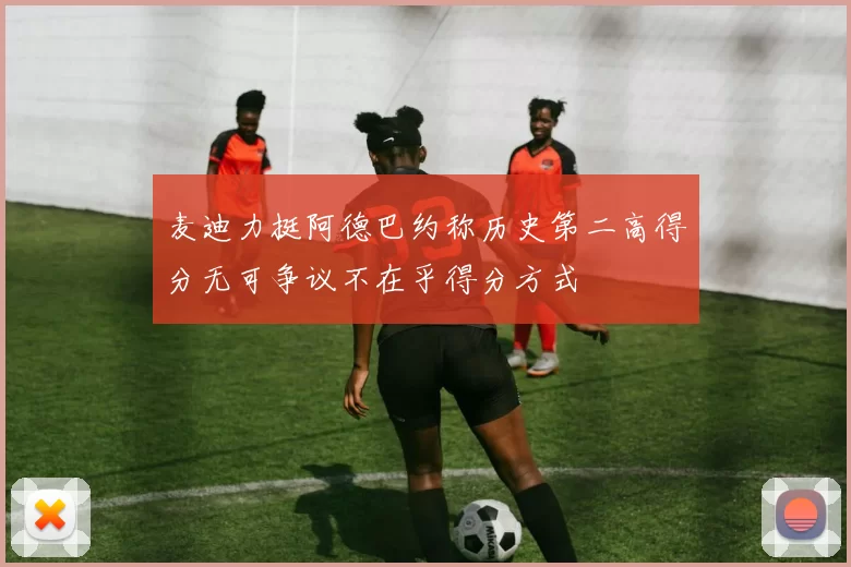 麦迪力挺阿德巴约称历史第二高得分无可争议不在乎得分方式
