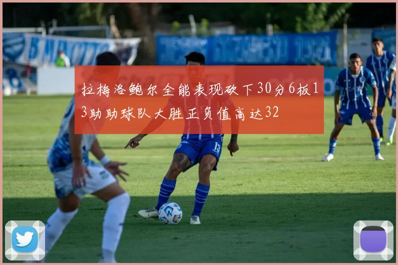 拉梅洛鲍尔全能表现砍下30分6板13助助球队大胜正负值高达32