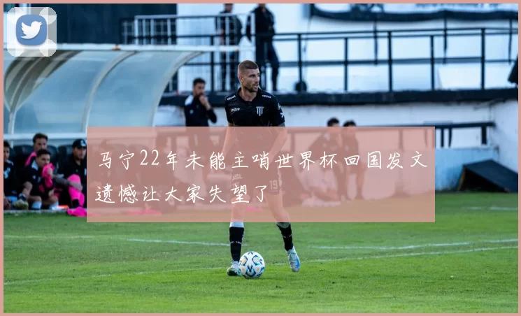 马宁22年未能主哨世界杯回国发文遗憾让大家失望了